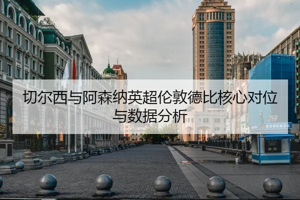 切尔西与阿森纳英超伦敦德比核心对位与数据分析